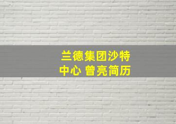 兰德集团沙特中心 曾亮简历